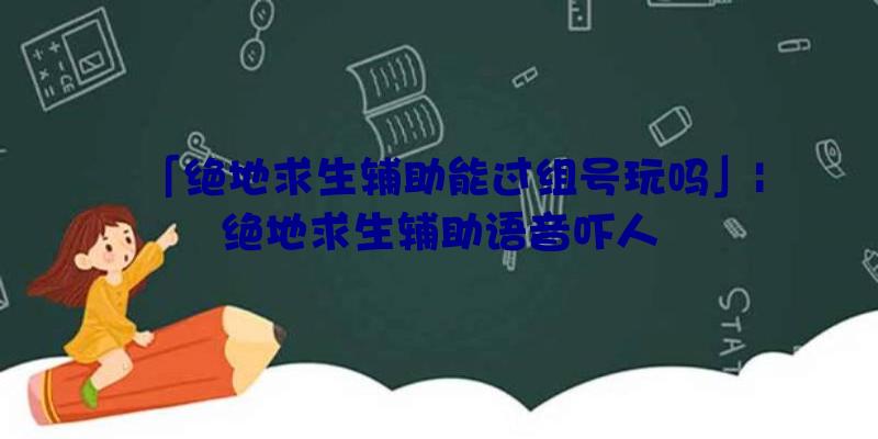 「绝地求生辅助能过组号玩吗」|绝地求生辅助语音吓人